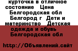 курточка в отличное состояние › Цена ­ 650 - Белгородская обл., Белгород г. Дети и материнство » Детская одежда и обувь   . Белгородская обл.